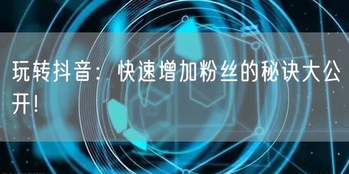 玩转抖音：快速增加粉丝的秘诀大公开！
