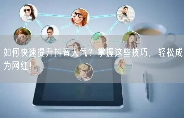 如何快速提升抖音人气？掌握这些技巧，轻松成为网红！