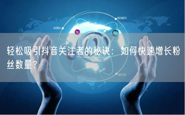 轻松吸引抖音关注者的秘诀：如何快速增长粉丝数量？