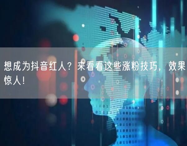想成为抖音红人？来看看这些涨粉技巧，效果惊人！