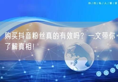 购买抖音粉丝真的有效吗？一文带你了解真相！