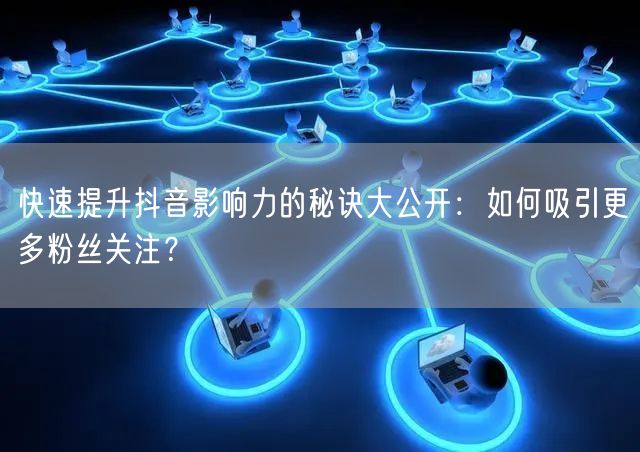 快速提升抖音影响力的秘诀大公开：如何吸引更多粉丝关注？