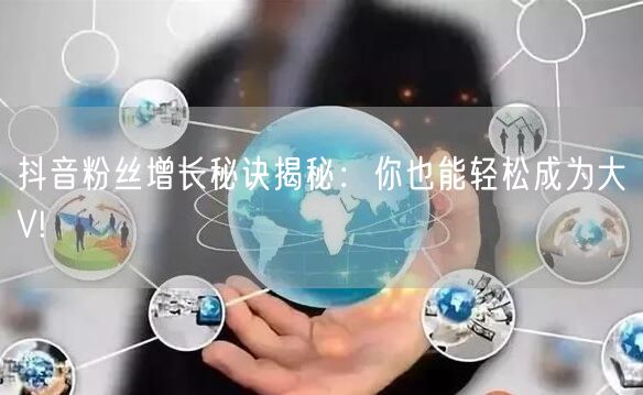 抖音粉丝增长秘诀揭秘：你也能轻松成为大V!