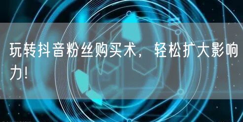 玩转抖音粉丝购买术，轻松扩大影响力！