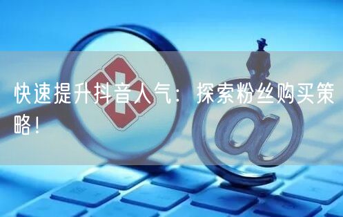 快速提升抖音人气：探索粉丝购买策略！