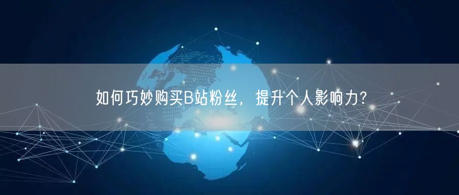 如何巧妙购买B站粉丝，提升个人影响力？