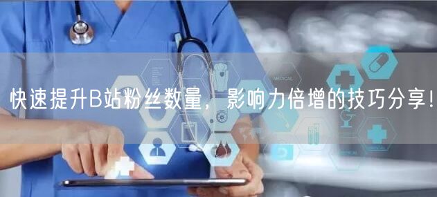 快速提升B站粉丝数量，影响力倍增的技巧分享！