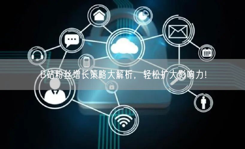 B站粉丝增长策略大解析，轻松扩大影响力！