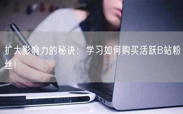 扩大影响力的秘诀：学习如何购买活跃B站粉丝！