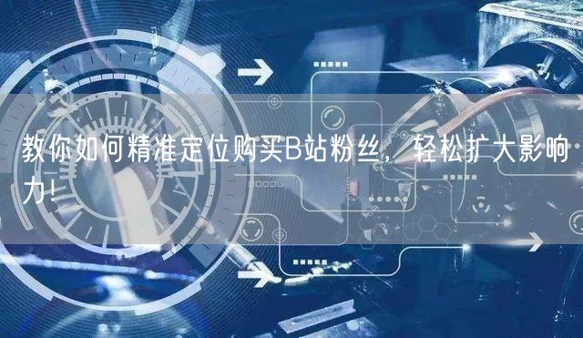 教你如何精准定位购买B站粉丝，轻松扩大影响力！