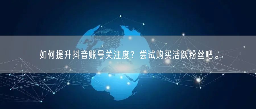 如何提升抖音账号关注度？尝试购买活跃粉丝吧。