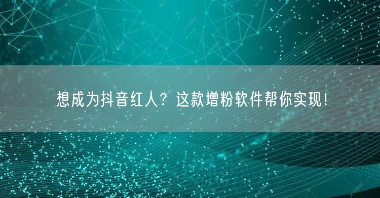 想成为抖音红人？这款增粉软件帮你实现！