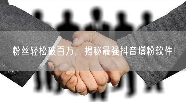 粉丝轻松破百万，揭秘最强抖音增粉软件！