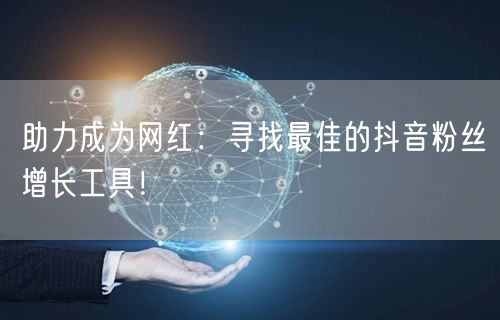 助力成为网红：寻找最佳的抖音粉丝增长工具！
