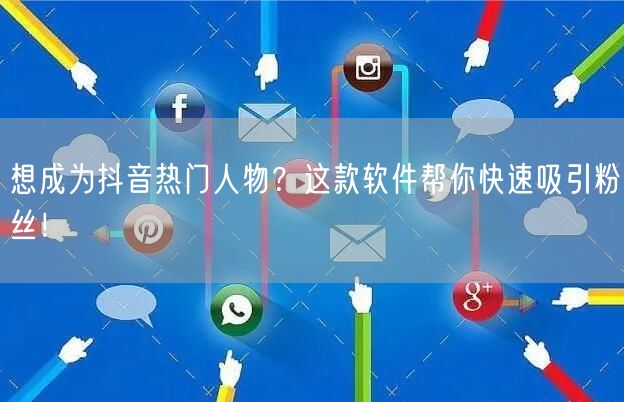 想成为抖音热门人物？这款软件帮你快速吸引粉丝！