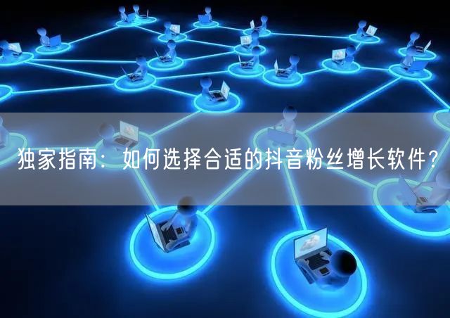 独家指南：如何选择合适的抖音粉丝增长软件？