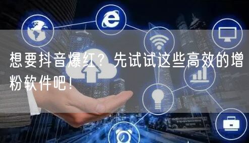 想要抖音爆红？先试试这些高效的增粉软件吧！