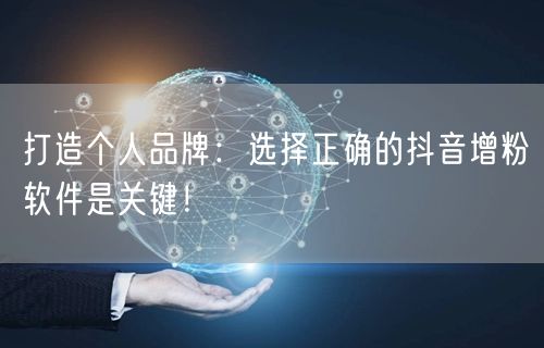 打造个人品牌：选择正确的抖音增粉软件是关键！