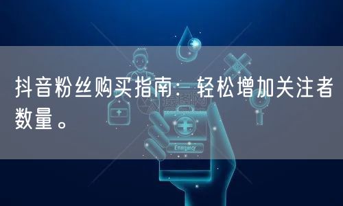 抖音粉丝购买指南：轻松增加关注者数量。