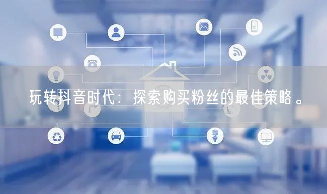 玩转抖音时代：探索购买粉丝的最佳策略。