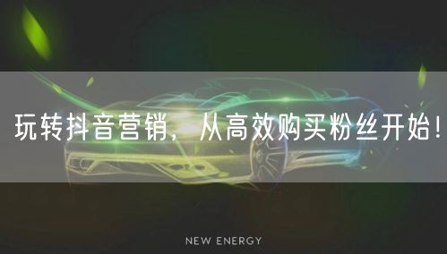 玩转抖音营销，从高效购买粉丝开始！