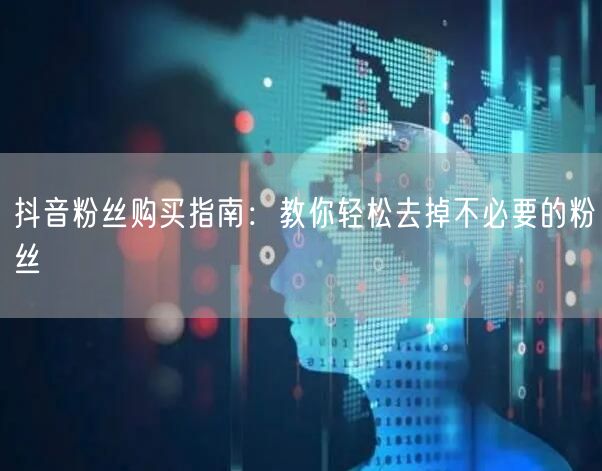 抖音粉丝购买指南：教你轻松去掉不必要的粉丝