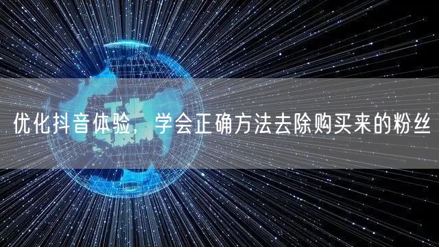 优化抖音体验，学会正确方法去除购买来的粉丝