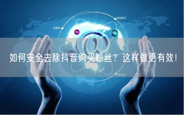 如何安全去除抖音购买粉丝？这样做更有效！