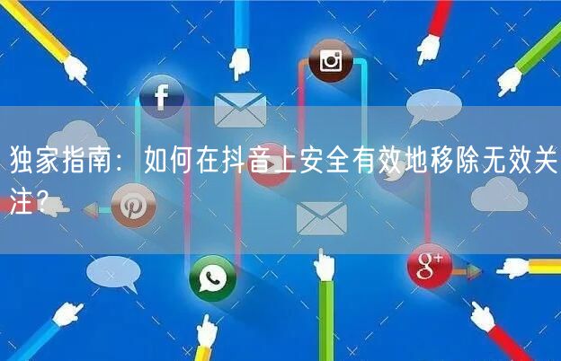 独家指南：如何在抖音上安全有效地移除无效关注？