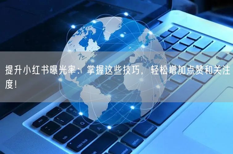 提升小红书曝光率：掌握这些技巧，轻松增加点赞和关注度！