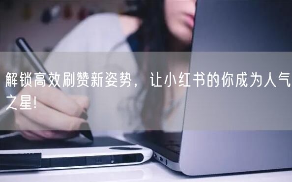 解锁高效刷赞新姿势，让小红书的你成为人气之星!