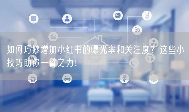 如何巧妙增加小红书的曝光率和关注度？这些小技巧助你一臂之力！