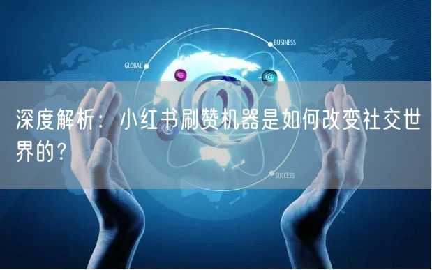 深度解析：小红书刷赞机器是如何改变社交世界的？