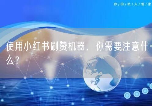使用小红书刷赞机器，你需要注意什么？