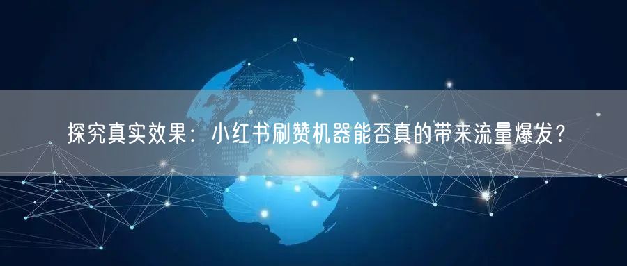 探究真实效果：小红书刷赞机器能否真的带来流量爆发？