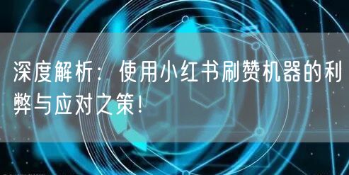 深度解析：使用小红书刷赞机器的利弊与应对之策！