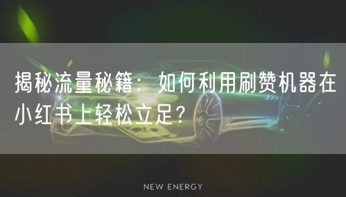 揭秘流量秘籍：如何利用刷赞机器在小红书上轻松立足？