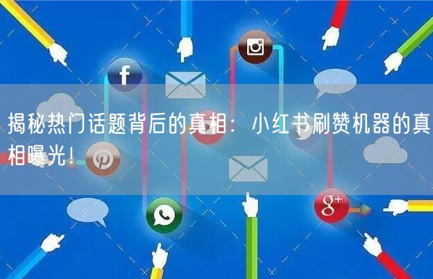 揭秘热门话题背后的真相：小红书刷赞机器的真相曝光！