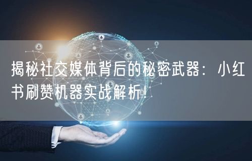揭秘社交媒体背后的秘密武器：小红书刷赞机器实战解析！