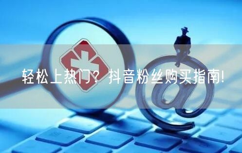 轻松上热门？抖音粉丝购买指南!