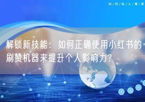 解锁新技能：如何正确使用小红书的刷赞机器来提升个人影响力？
