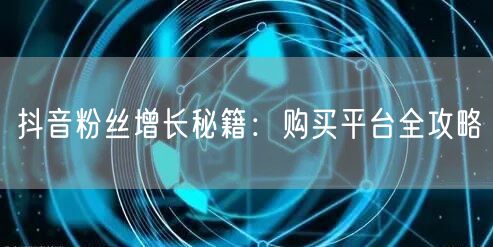 抖音粉丝增长秘籍：购买平台全攻略