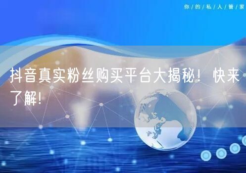 抖音真实粉丝购买平台大揭秘！快来了解!