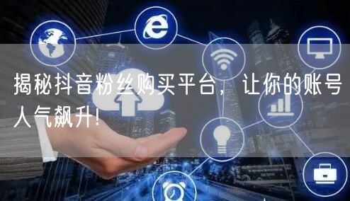 揭秘抖音粉丝购买平台，让你的账号人气飙升!