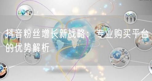 抖音粉丝增长新战略：专业购买平台的优势解析