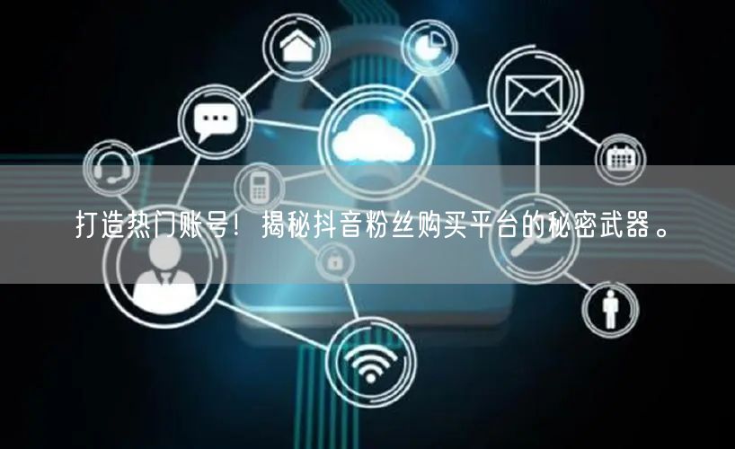 打造热门账号！揭秘抖音粉丝购买平台的秘密武器。