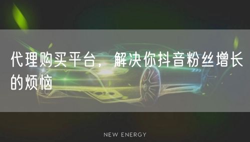 代理购买平台，解决你抖音粉丝增长的烦恼