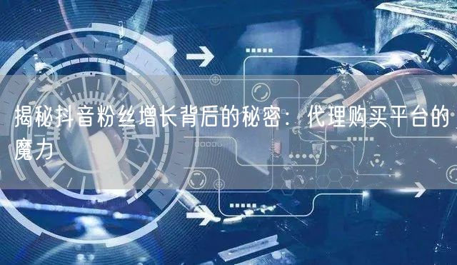 揭秘抖音粉丝增长背后的秘密：代理购买平台的魔力