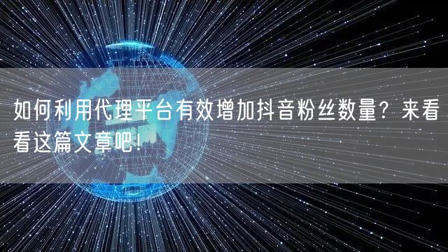 如何利用代理平台有效增加抖音粉丝数量？来看看这篇文章吧！