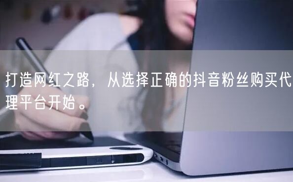 打造网红之路，从选择正确的抖音粉丝购买代理平台开始。